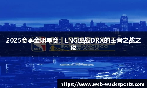 2025赛季全明星赛：LNG迎战DRX的王者之战之夜