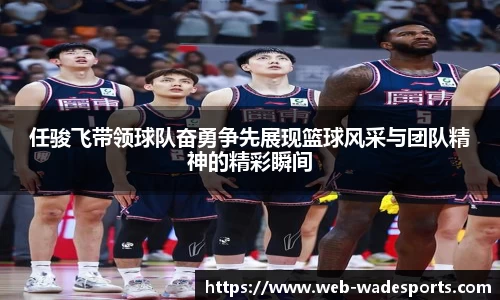 任骏飞带领球队奋勇争先展现篮球风采与团队精神的精彩瞬间