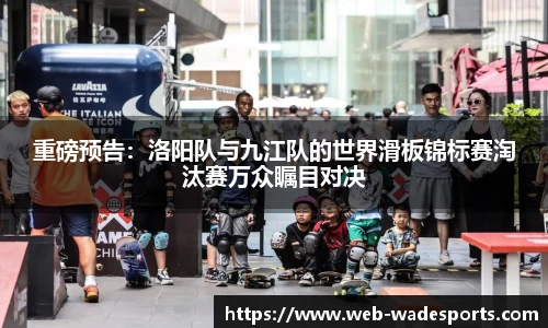 重磅预告：洛阳队与九江队的世界滑板锦标赛淘汰赛万众瞩目对决