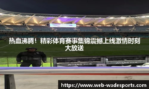 热血沸腾！精彩体育赛事集锦震撼上线激情时刻大放送