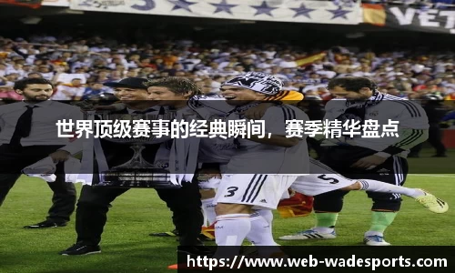 世界顶级赛事的经典瞬间，赛季精华盘点