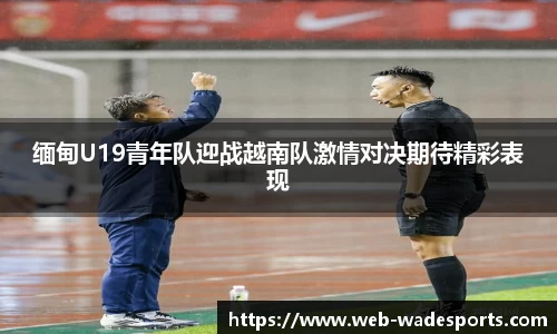 缅甸U19青年队迎战越南队激情对决期待精彩表现