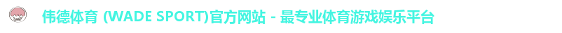 伟德体育 (WADE SPORT)官方网站 - 最专业体育游戏娱乐平台